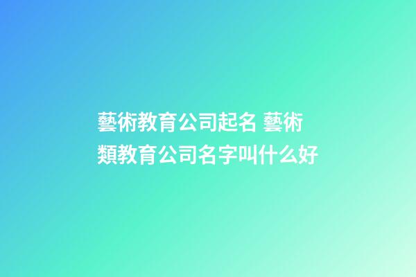 藝術教育公司起名 藝術類教育公司名字叫什么好-第1張-公司起名-玄機派